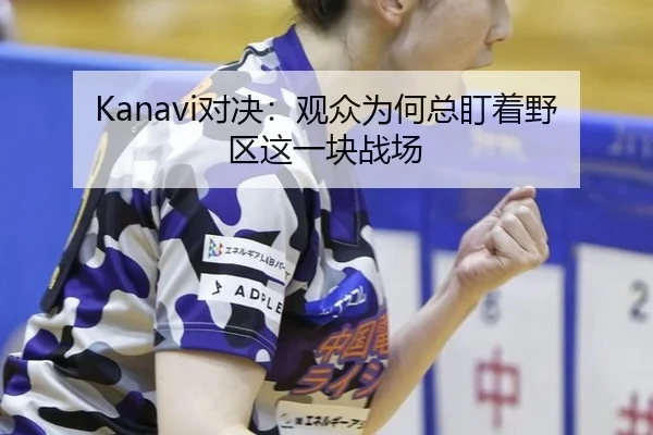 Kanavi对决：观众为何总盯着野区这一块战场